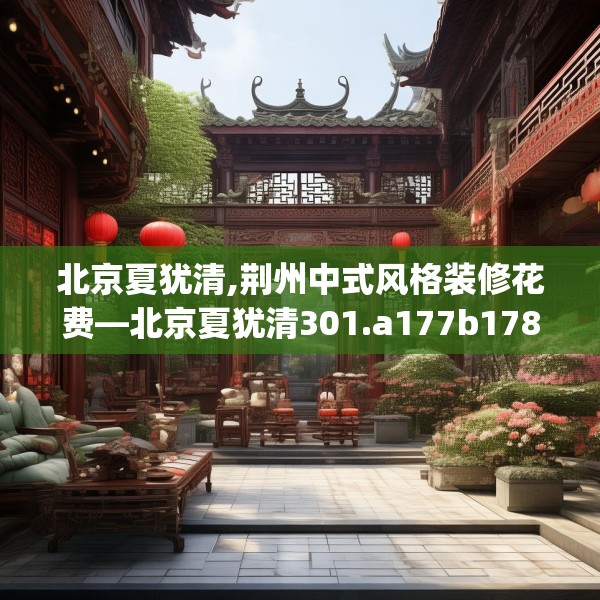 北京夏犹清,荆州中式风格装修花费—北京夏犹清301.a177b178c181fgy.188poiy