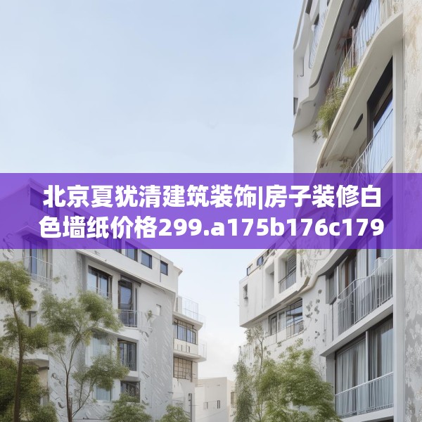 北京夏犹清建筑装饰|房子装修白色墙纸价格299.a175b176c179fgy.186cvcx