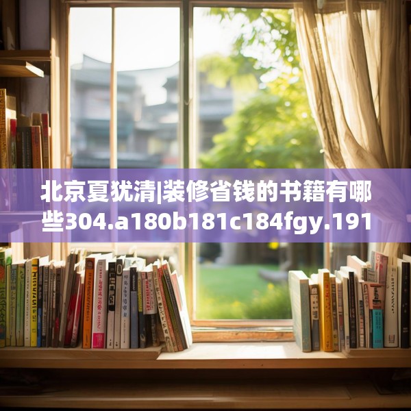 北京夏犹清|装修省钱的书籍有哪些304.a180b181c184fgy.191dewqe