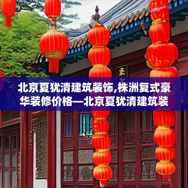 北京夏犹清建筑装饰,株洲复式豪华装修价格—北京夏犹清建筑装饰373.a249b250c253fgy.260poiy