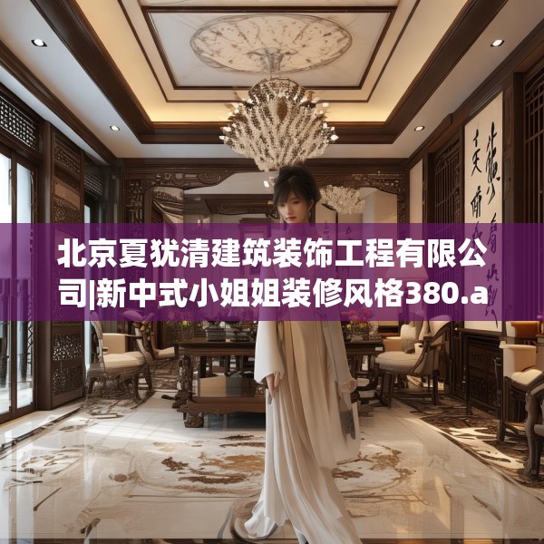 北京夏犹清建筑装饰工程有限公司|新中式小姐姐装修风格380.a256b257c260fgy.26776670