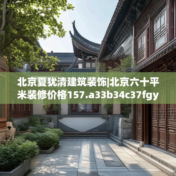 北京夏犹清建筑装饰|北京六十平米装修价格157.a33b34c37fgy.44poiy
