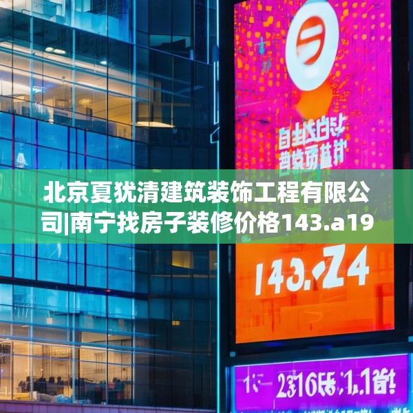 北京夏犹清建筑装饰工程有限公司|南宁找房子装修价格143.a19b20c23fgy.30bnbn