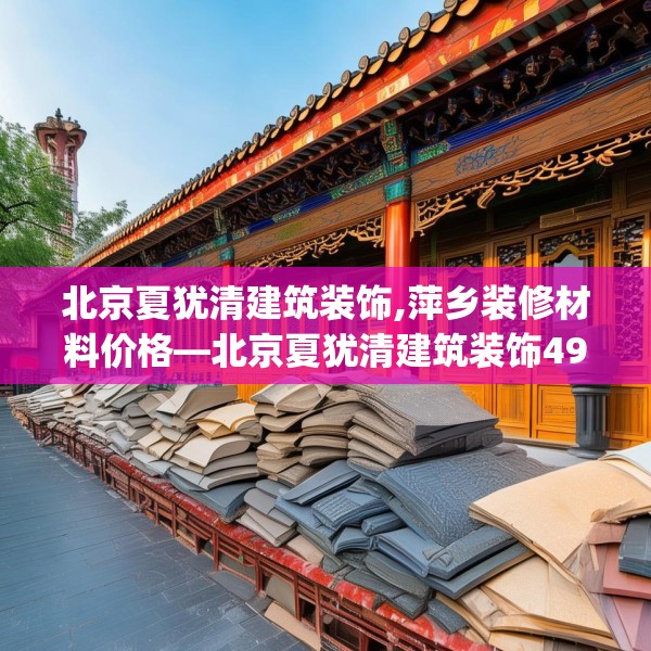 北京夏犹清建筑装饰,萍乡装修材料价格—北京夏犹清建筑装饰496.a372b373c376fgy.383sdA