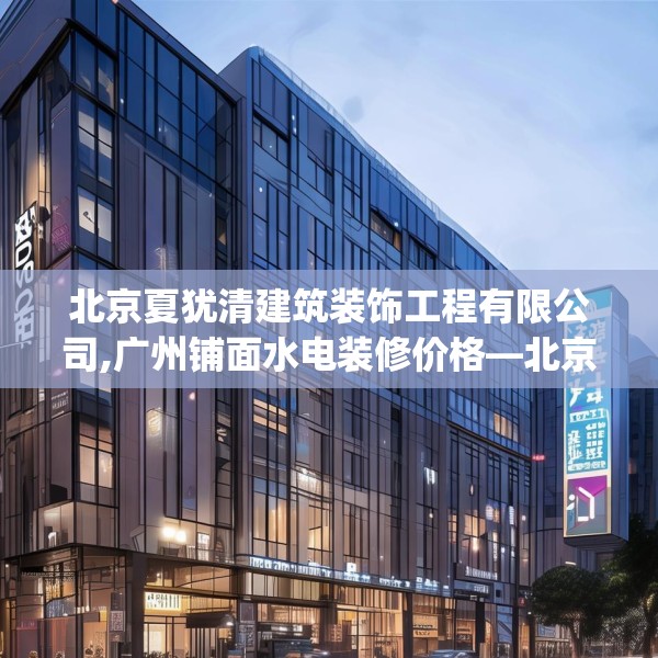 北京夏犹清建筑装饰工程有限公司,广州铺面水电装修价格—北京夏犹清建筑装饰工程有限公司276.a152b153c156fgy.163dsfds