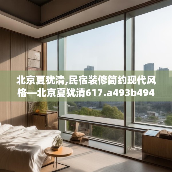 北京夏犹清,民宿装修简约现代风格—北京夏犹清617.a493b494c497fgy.504fds