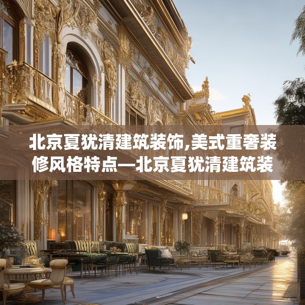 北京夏犹清建筑装饰,美式重奢装修风格特点—北京夏犹清建筑装饰279.a155b156c159fgy.166fghfd