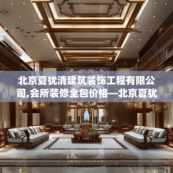 北京夏犹清建筑装饰工程有限公司,会所装修全包价格—北京夏犹清建筑装饰工程有限公司445.a321b322c325fgy.332poiy