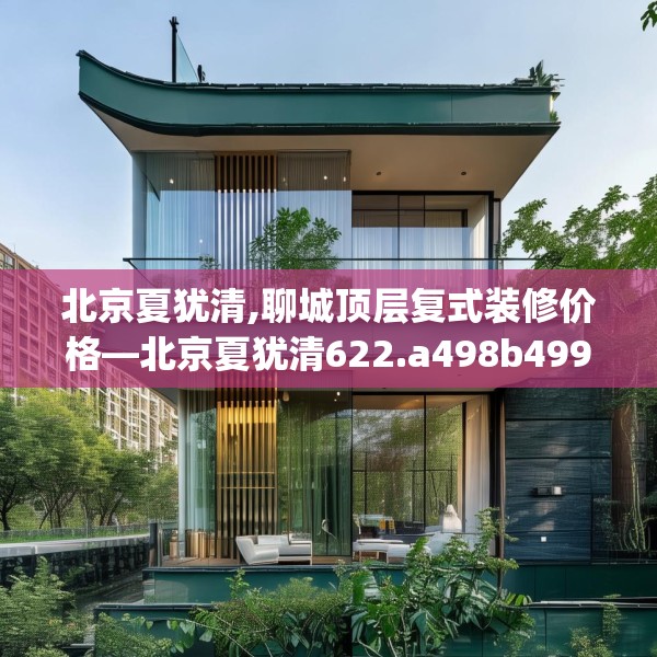 北京夏犹清,聊城顶层复式装修价格—北京夏犹清622.a498b499c502fgy509