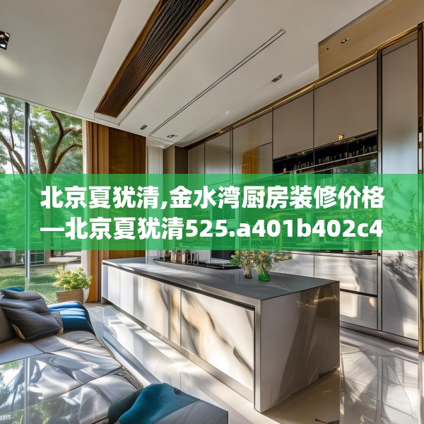 北京夏犹清,金水湾厨房装修价格—北京夏犹清525.a401b402c405fgy.412uyk