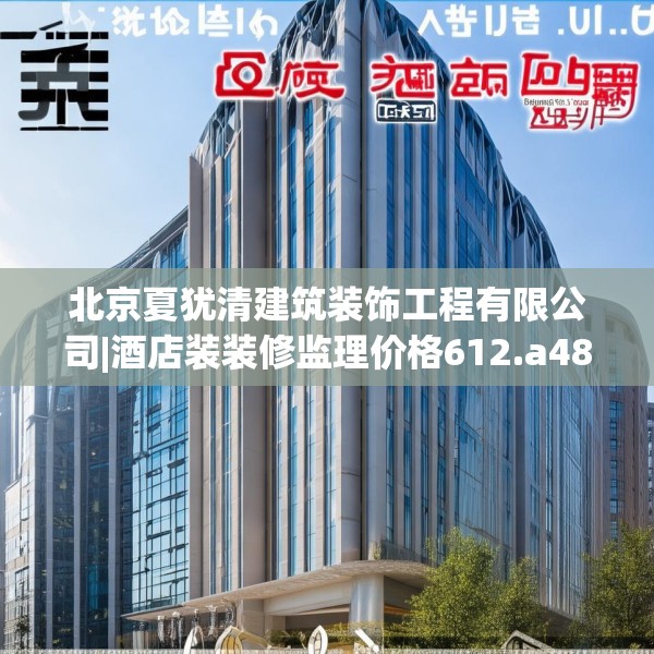 北京夏犹清建筑装饰工程有限公司|酒店装装修监理价格612.a488b489c492fgy.499nbn