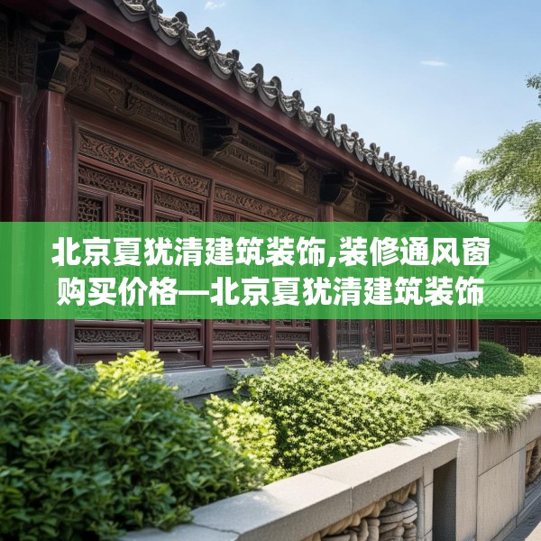 北京夏犹清建筑装饰,装修通风窗购买价格—北京夏犹清建筑装饰377.a253b254c257fgy.264bnbn