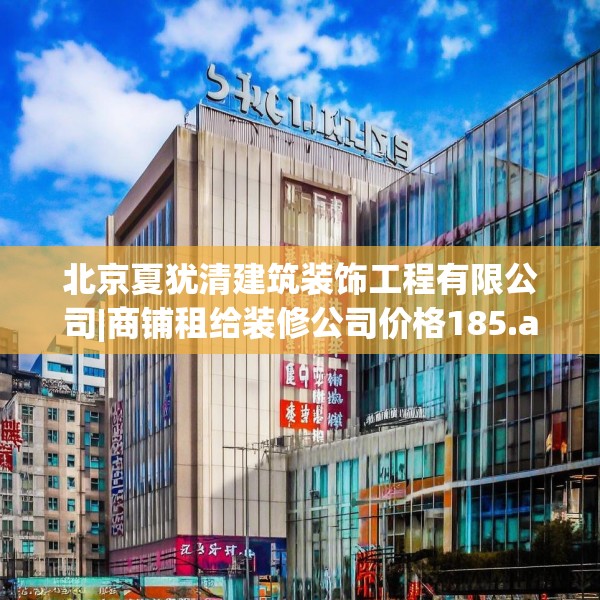北京夏犹清建筑装饰工程有限公司|商铺租给装修公司价格185.a61b62c65fgy.72fds