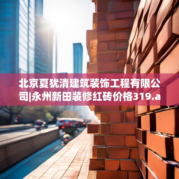 北京夏犹清建筑装饰工程有限公司|永州新田装修红砖价格319.a195b196c199fgy.206poiy