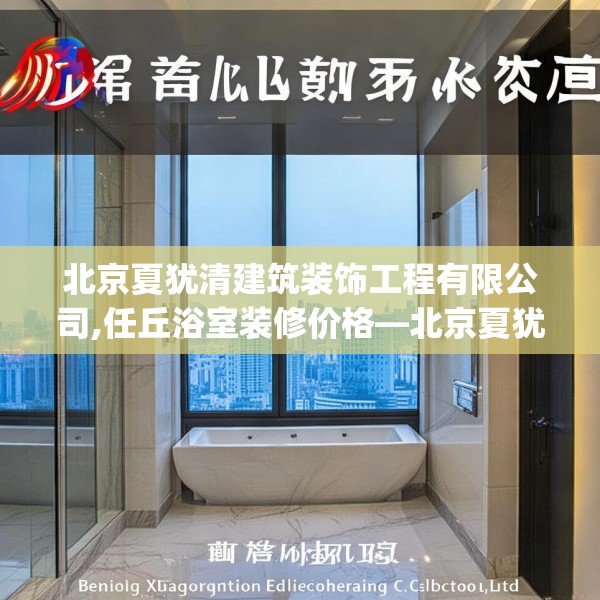 北京夏犹清建筑装饰工程有限公司,任丘浴室装修价格—北京夏犹清建筑装饰工程有限公司613.a489b490c493fgy.500jhhj