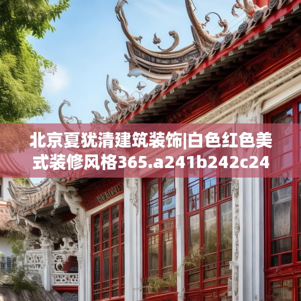 北京夏犹清建筑装饰|白色红色美式装修风格365.a241b242c245fgy.252fds