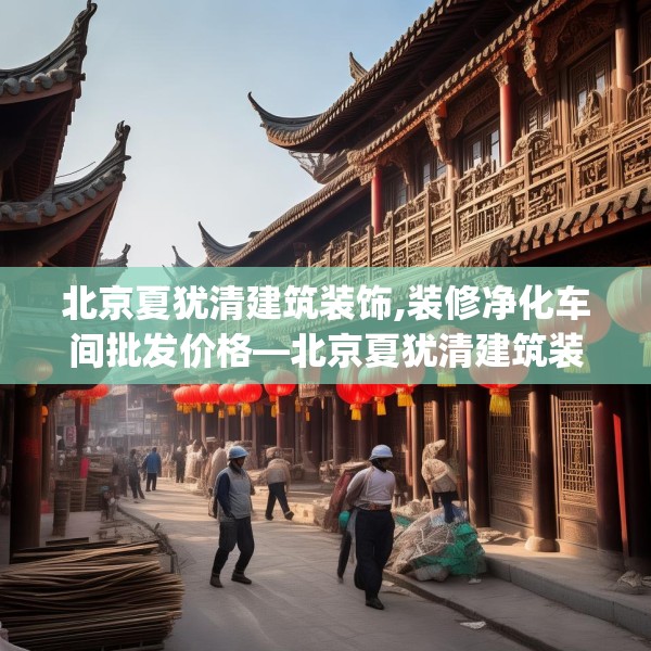 北京夏犹清建筑装饰,装修净化车间批发价格—北京夏犹清建筑装饰561.a437b438c441fgy.448uyk