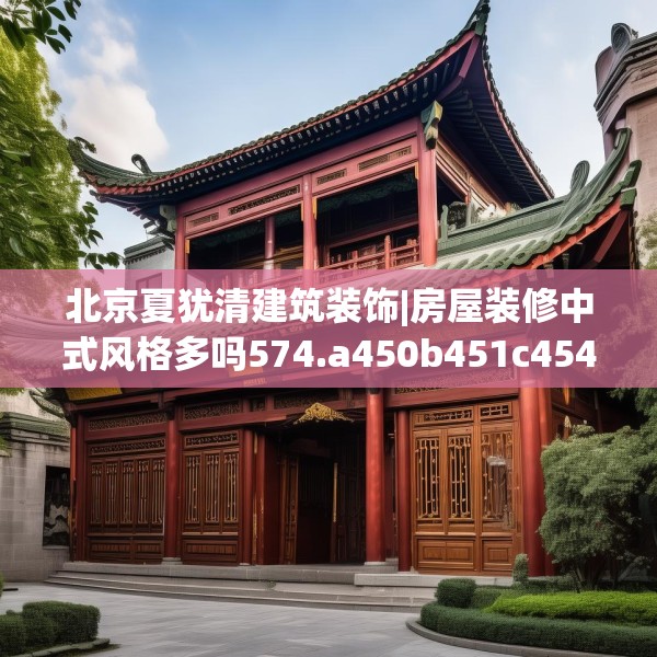 北京夏犹清建筑装饰|房屋装修中式风格多吗574.a450b451c454fgy.461dewqe