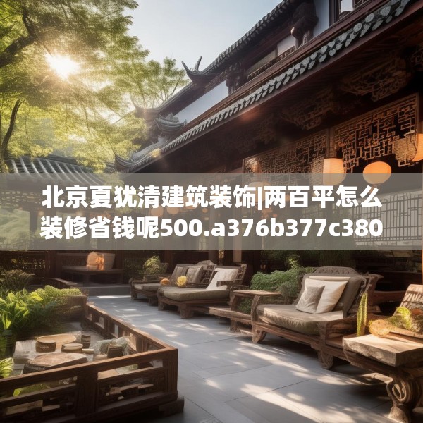 北京夏犹清建筑装饰|两百平怎么装修省钱呢500.a376b377c380fgy.387xczxv