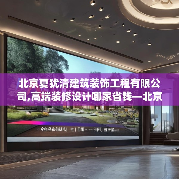 北京夏犹清建筑装饰工程有限公司,高端装修设计哪家省钱—北京夏犹清建筑装饰工程有限公司360.a236b237c240fgy.247nbn