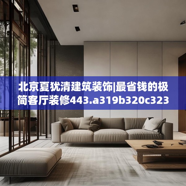 北京夏犹清建筑装饰|最省钱的极简客厅装修443.a319b320c323fgy.330cvcx