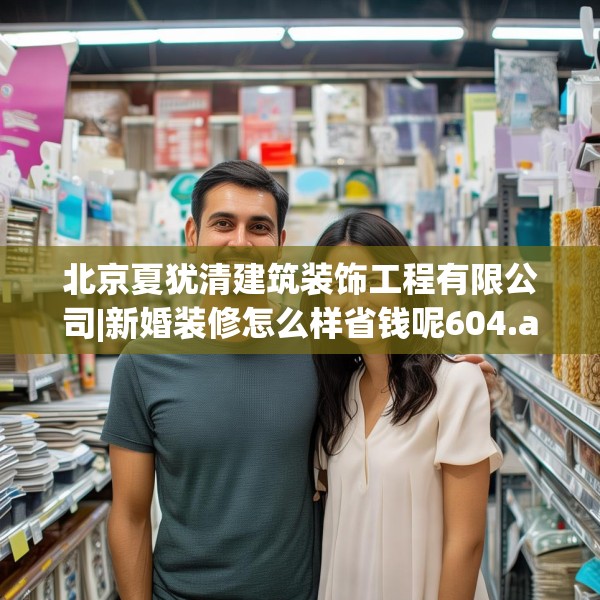 北京夏犹清建筑装饰工程有限公司|新婚装修怎么样省钱呢604.a480b481c484fgy.491sdA