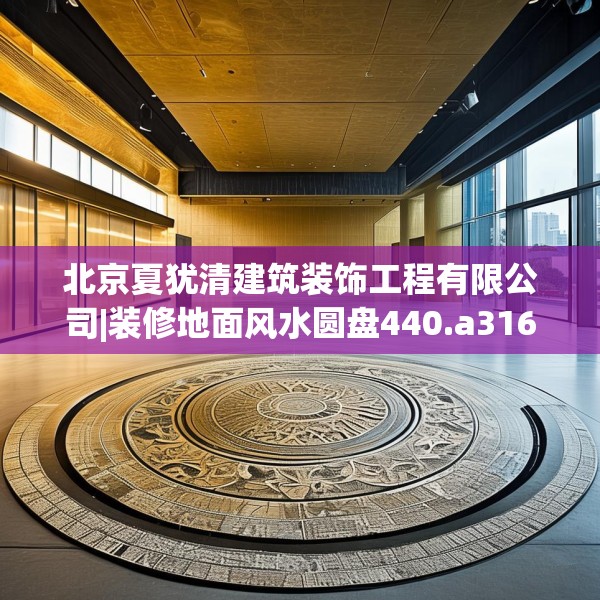 北京夏犹清建筑装饰工程有限公司|装修地面风水圆盘440.a316b317c320fgy.327wew
