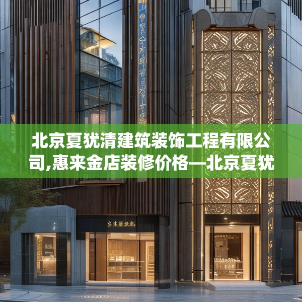 北京夏犹清建筑装饰工程有限公司,惠来金店装修价格—北京夏犹清建筑装饰工程有限公司315.a191b192c195fgy.202fghfd