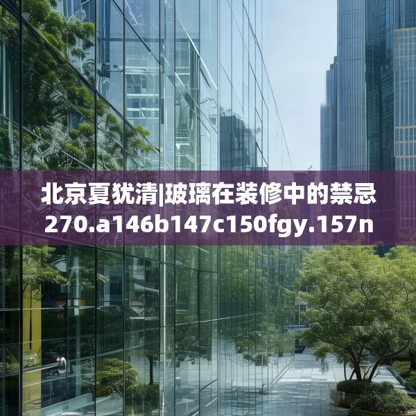 北京夏犹清|玻璃在装修中的禁忌270.a146b147c150fgy.157nbn