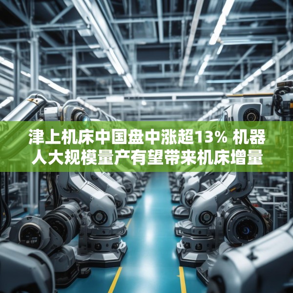 津上机床中国盘中涨超13% 机器人大规模量产有望带来机床增量