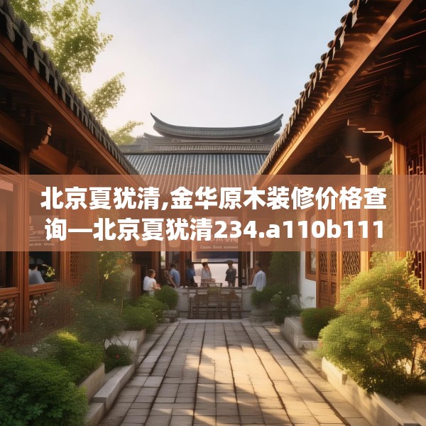 北京夏犹清,金华原木装修价格查询—北京夏犹清234.a110b111c114fgy.121nbn