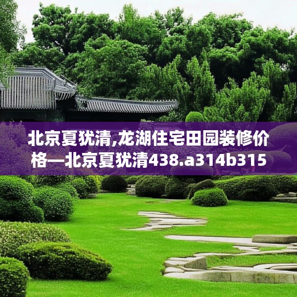 北京夏犹清,龙湖住宅田园装修价格—北京夏犹清438.a314b315c318fgy.325dsfds