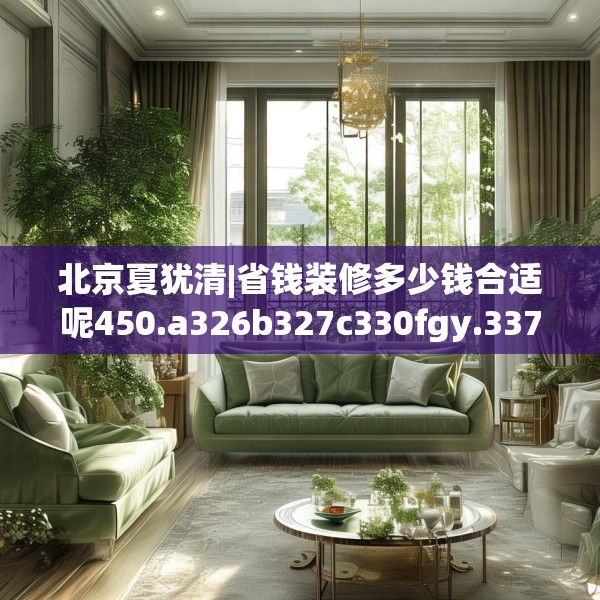 北京夏犹清|省钱装修多少钱合适呢450.a326b327c330fgy.337nbn