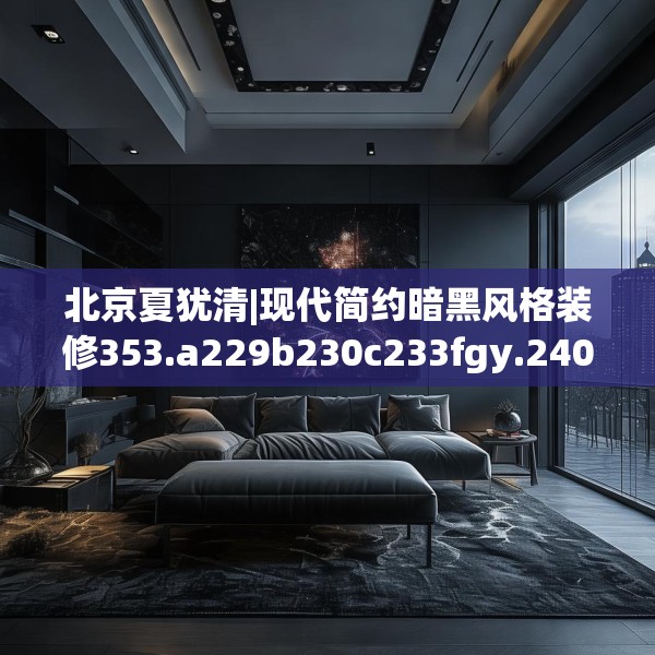 北京夏犹清|现代简约暗黑风格装修353.a229b230c233fgy.240cvcx