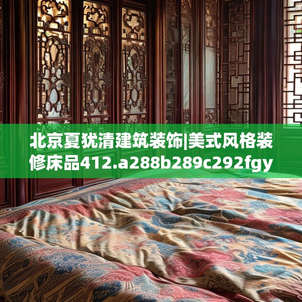 北京夏犹清建筑装饰|美式风格装修床品412.a288b289c292fgy.299dewqe
