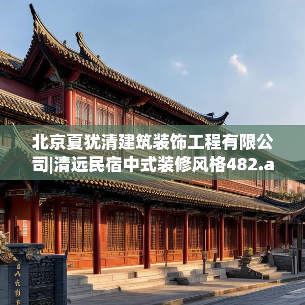 北京夏犹清建筑装饰工程有限公司|清远民宿中式装修风格482.a358b359c362fgy.369xczxv