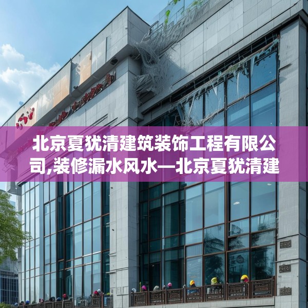 北京夏犹清建筑装饰工程有限公司,装修漏水风水—北京夏犹清建筑装饰工程有限公司130.a6b7c10fgy.17htyj