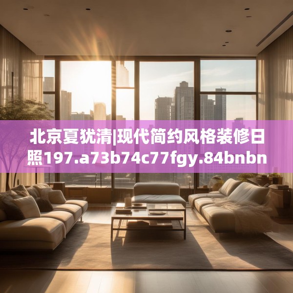 北京夏犹清|现代简约风格装修日照197.a73b74c77fgy.84bnbn