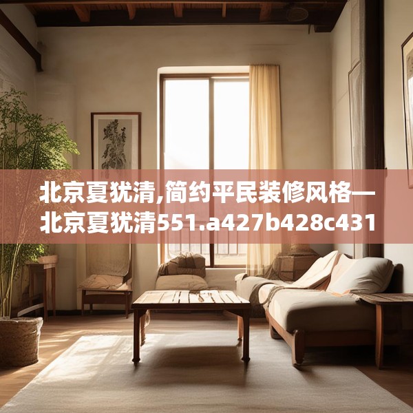 北京夏犹清,简约平民装修风格—北京夏犹清551.a427b428c431fgy.438cvcx