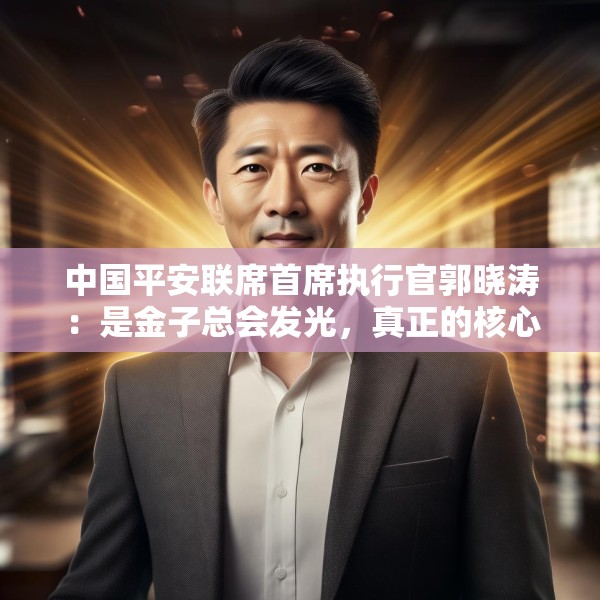 中国平安联席首席执行官郭晓涛：是金子总会发光，真正的核心价值会被市场看到