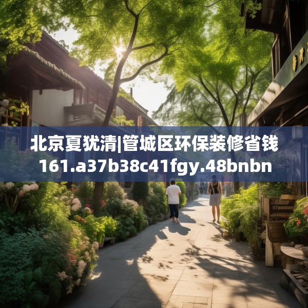 北京夏犹清|管城区环保装修省钱161.a37b38c41fgy.48bnbn
