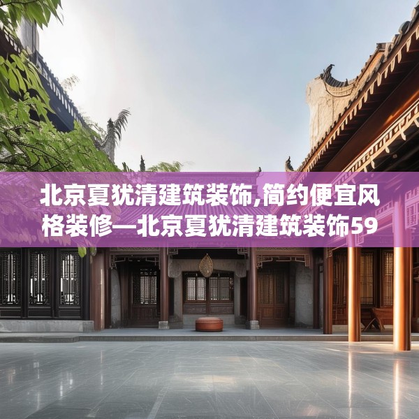 北京夏犹清建筑装饰,简约便宜风格装修—北京夏犹清建筑装饰591.a467b468c471fgy.478fhsg