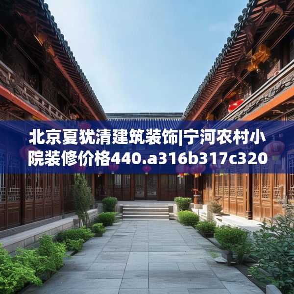 北京夏犹清建筑装饰|宁河农村小院装修价格440.a316b317c320fgy.327wew