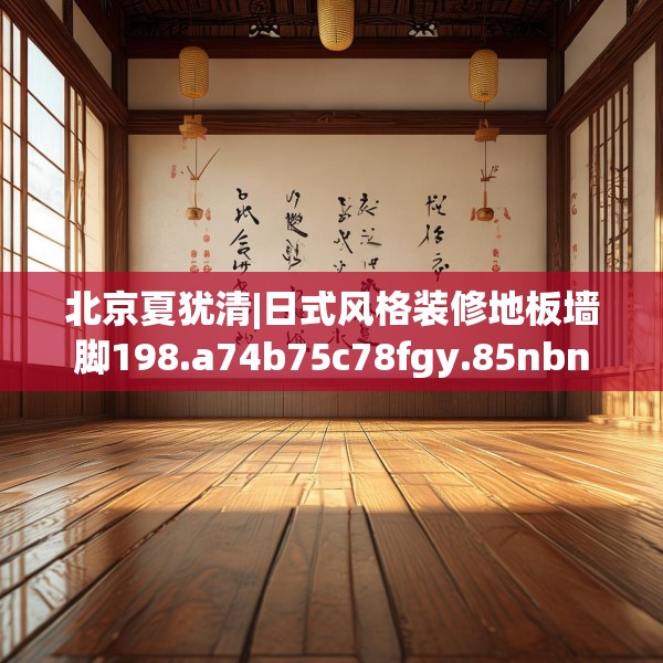 北京夏犹清|日式风格装修地板墙脚198.a74b75c78fgy.85nbn