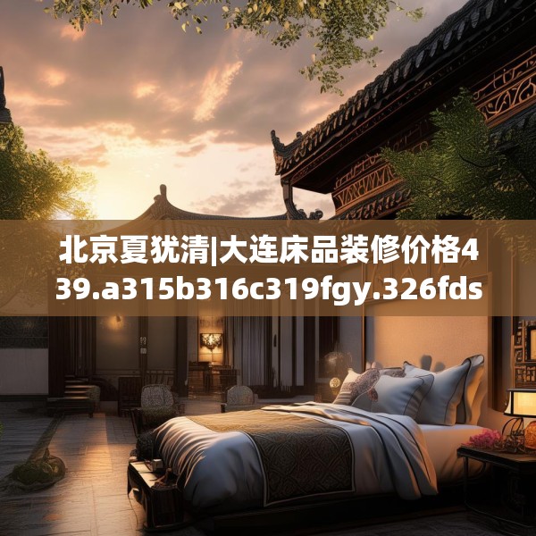 北京夏犹清|大连床品装修价格439.a315b316c319fgy.326fdsfds