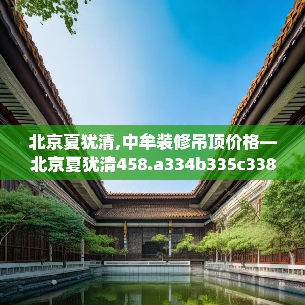 北京夏犹清,中牟装修吊顶价格—北京夏犹清458.a334b335c338fgy.345wew