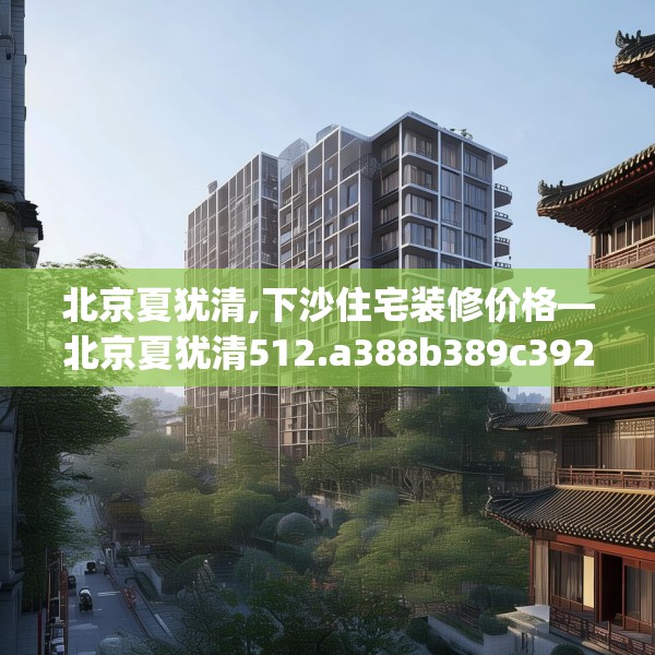 北京夏犹清,下沙住宅装修价格—北京夏犹清512.a388b389c392fgy.399wew