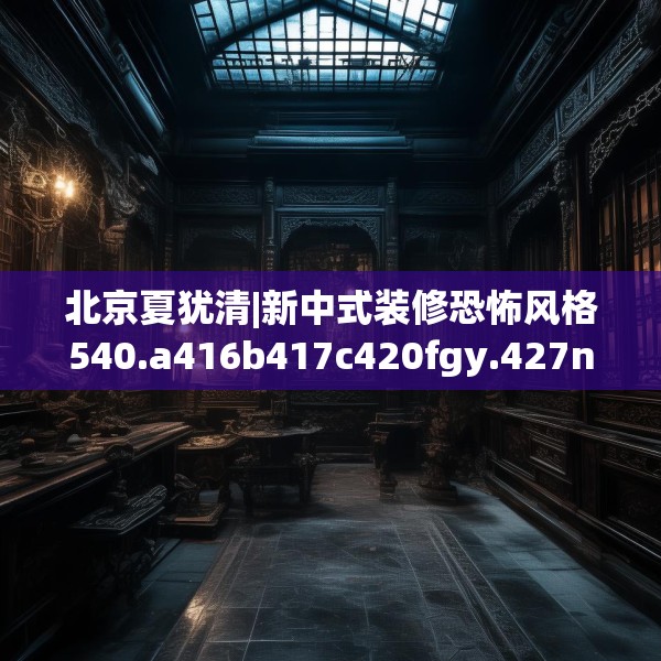 北京夏犹清|新中式装修恐怖风格540.a416b417c420fgy.427nbn