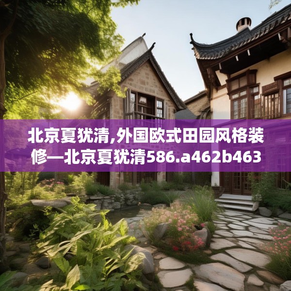 北京夏犹清,外国欧式田园风格装修—北京夏犹清586.a462b463c466fgy.473sdA