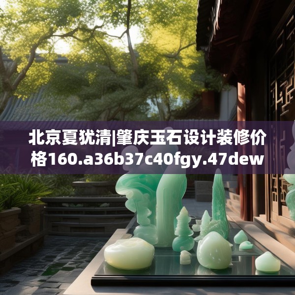 北京夏犹清|肇庆玉石设计装修价格160.a36b37c40fgy.47dewqe